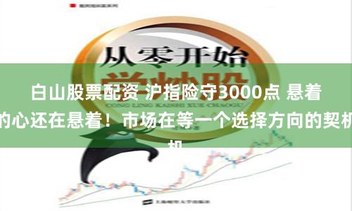 白山股票配资 沪指险守3000点 悬着的心还在悬着！市场在等一个选择方向的契机