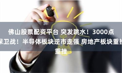 佛山股票配资平台 突发跳水！3000点保卫战！半导体板块逆市走强 房地产板块重挫