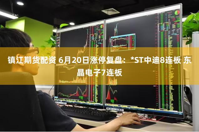 镇江期货配资 6月20日涨停复盘：*ST中迪8连板 东晶电子7连板