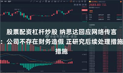 股票配资杠杆炒股 纳思达回应网络传言：公司不存在财务造假 正研究后续处理措施