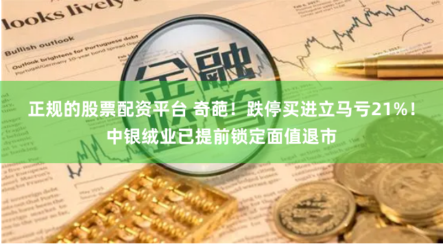 正规的股票配资平台 奇葩！跌停买进立马亏21%！中银绒业已提前锁定面值退市