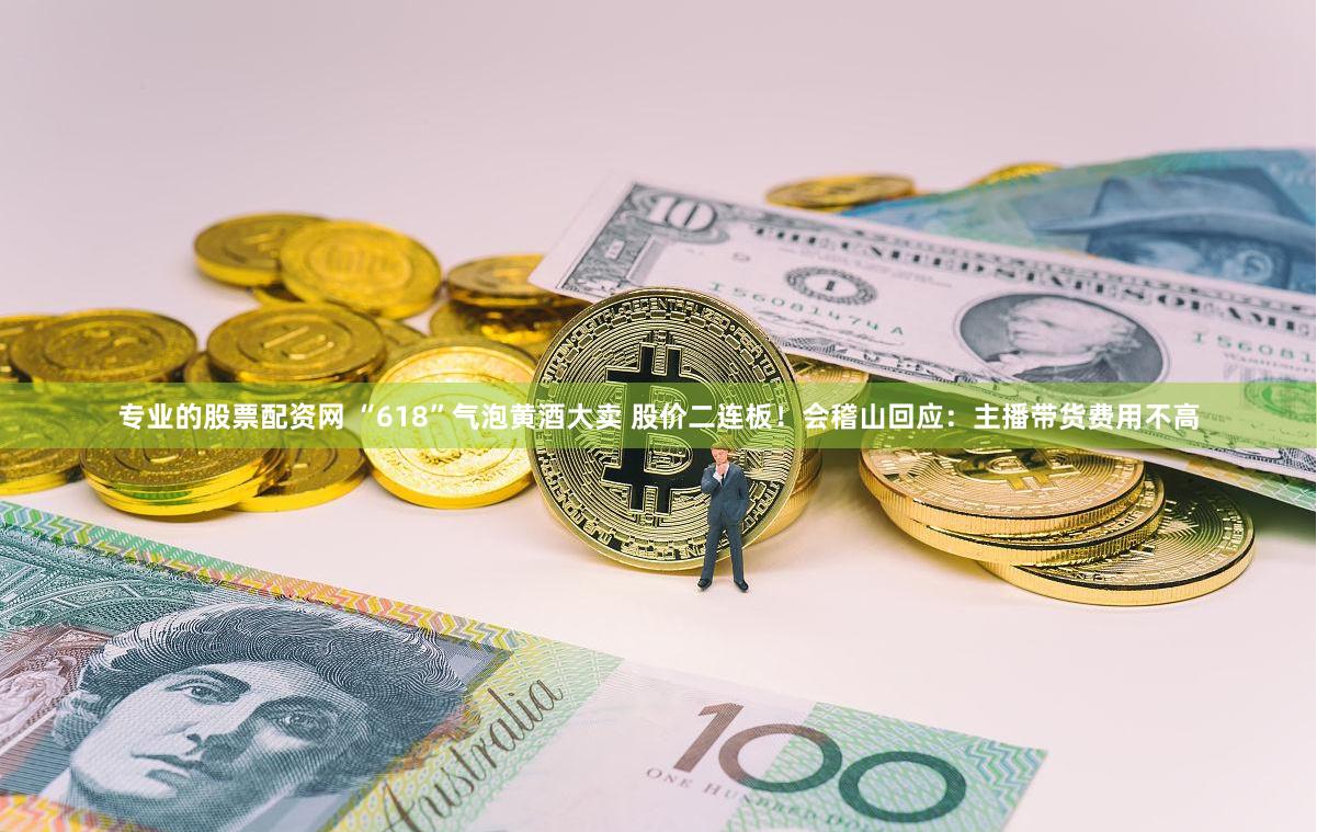 专业的股票配资网 “618”气泡黄酒大卖 股价二连板！会稽山回应：主播带货费用不高