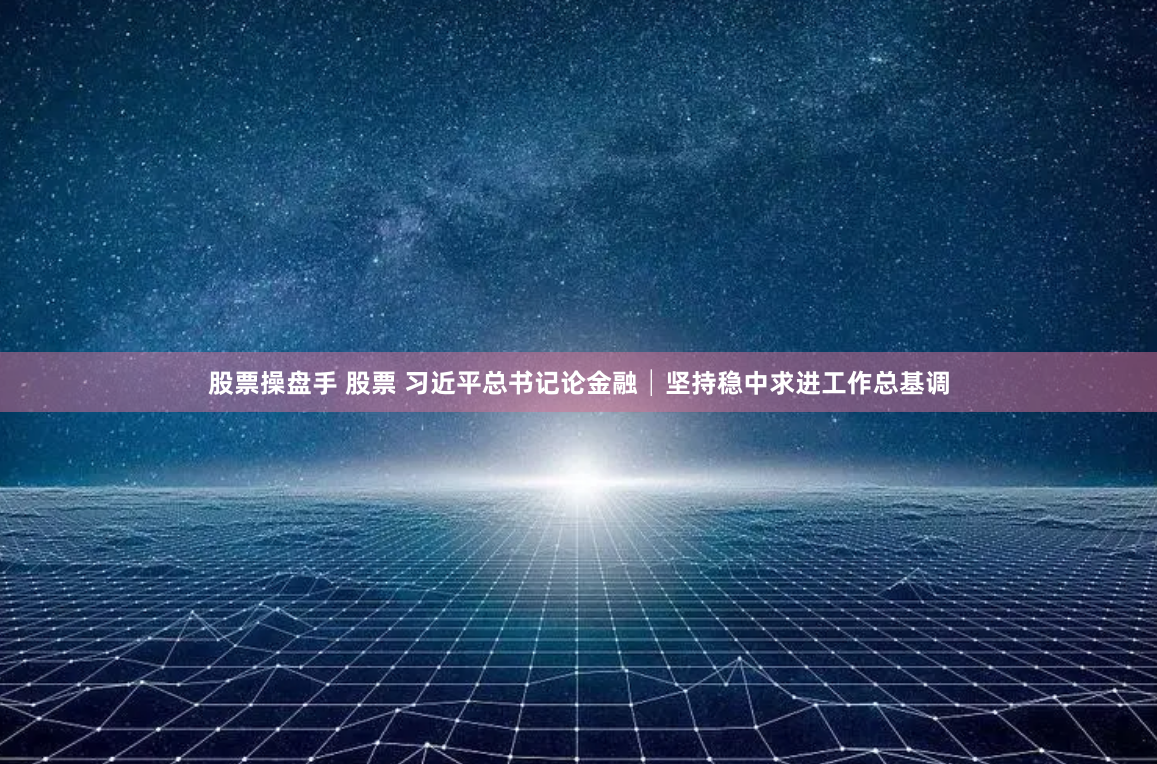股票操盘手 股票 习近平总书记论金融│坚持稳中求进工作总基调