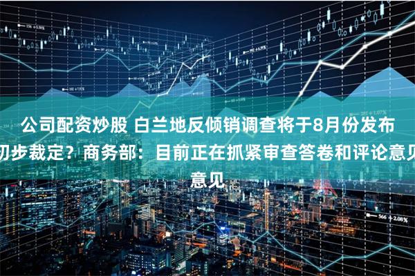 公司配资炒股 白兰地反倾销调查将于8月份发布初步裁定？商务部：目前正在抓紧审查答卷和评论意见