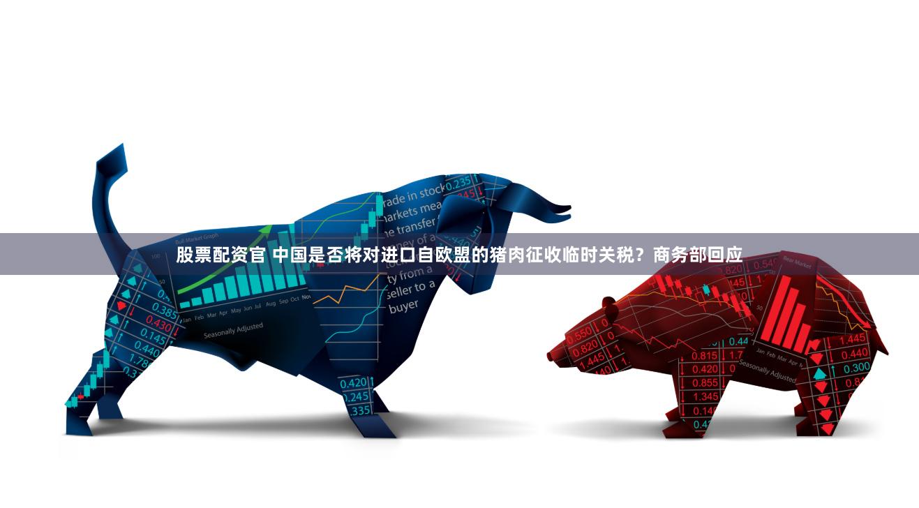 股票配资官 中国是否将对进口自欧盟的猪肉征收临时关税？商务部回应