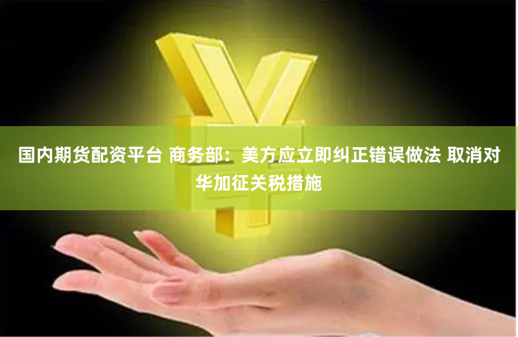 国内期货配资平台 商务部：美方应立即纠正错误做法 取消对华加征关税措施