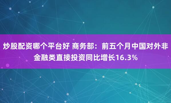 炒股配资哪个平台好 商务部：前五个月中国对外非金融类直接投资同比增长16.3%