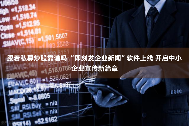跟着私募炒股靠谱吗 “即刻发企业新闻”软件上线 开启中小企业宣传新篇章