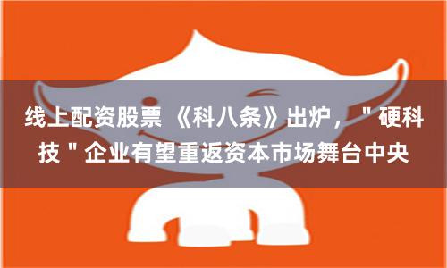 线上配资股票 《科八条》出炉，＂硬科技＂企业有望重返资本市场舞台中央