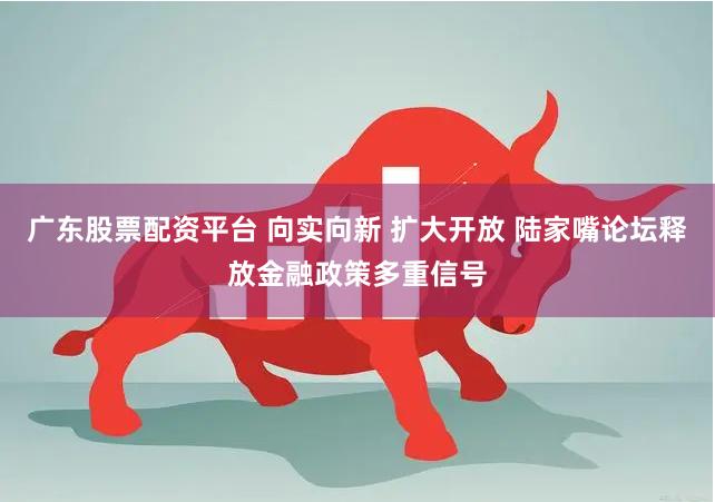 广东股票配资平台 向实向新 扩大开放 陆家嘴论坛释放金融政策多重信号