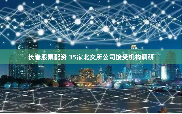 长春股票配资 35家北交所公司接受机构调研