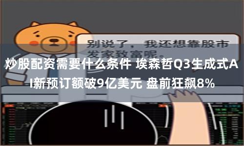炒股配资需要什么条件 埃森哲Q3生成式AI新预订额破9亿美元 盘前狂飙8%
