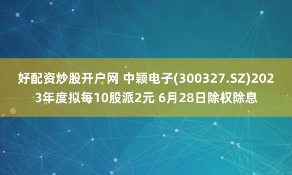 好配资炒股开户网 中颖电子(300327.SZ)2023年度拟每10股派2元 6月28日除权除息