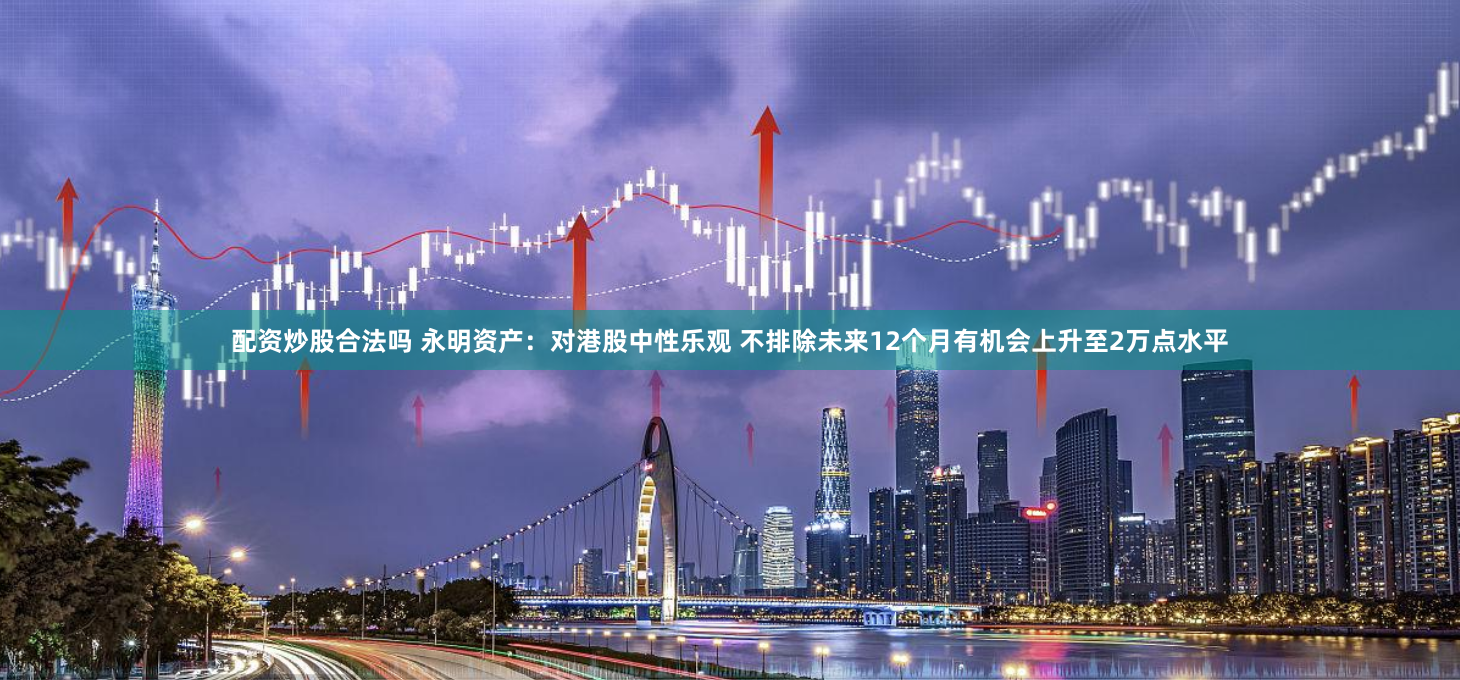 配资炒股合法吗 永明资产：对港股中性乐观 不排除未来12个月有机会上升至2万点水平