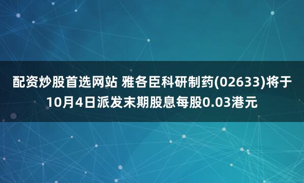 配资炒股首选网站 雅各臣科研制药(02633)将于10月4日派发末期股息每股0.03港元