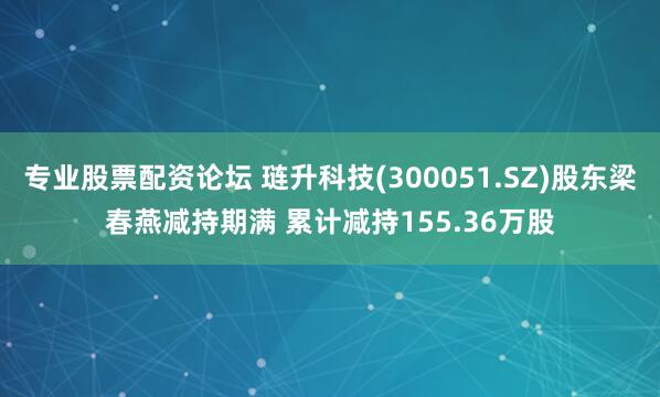 专业股票配资论坛 琏升科技(300051.SZ)股东梁春燕减持期满 累计减持155.36万股