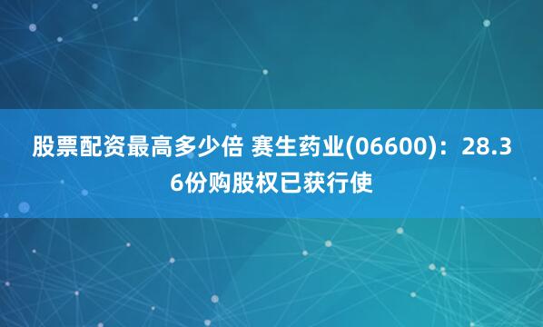 股票配资最高多少倍 赛生药业(06600)：28.36份购股权已获行使