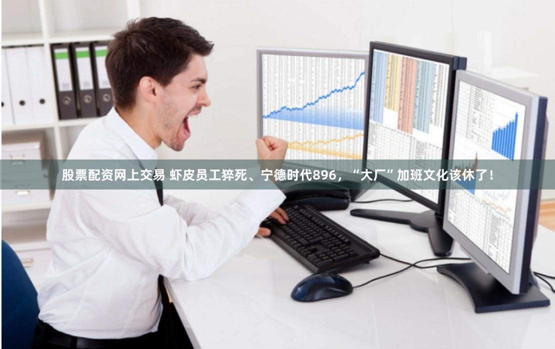 股票配资网上交易 虾皮员工猝死、宁德时代896，“大厂”加班文化该休了！