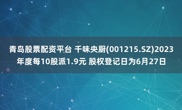 青岛股票配资平台 千味央厨(001215.SZ)2023年度每10股派1.9元 股权登记日为6月27日