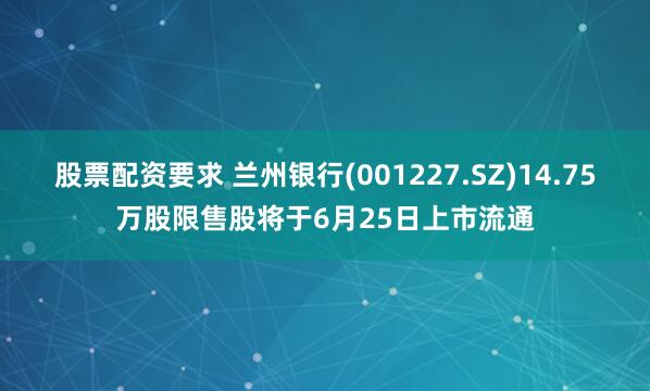 股票配资要求 兰州银行(001227.SZ)14.75万股限售股将于6月25日上市流通