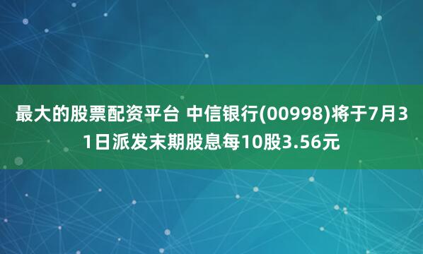 最大的股票配资平台 中信银行(00998)将于7月31日派发末期股息每10股3.56元