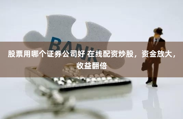股票用哪个证券公司好 在线配资炒股，资金放大，收益翻倍