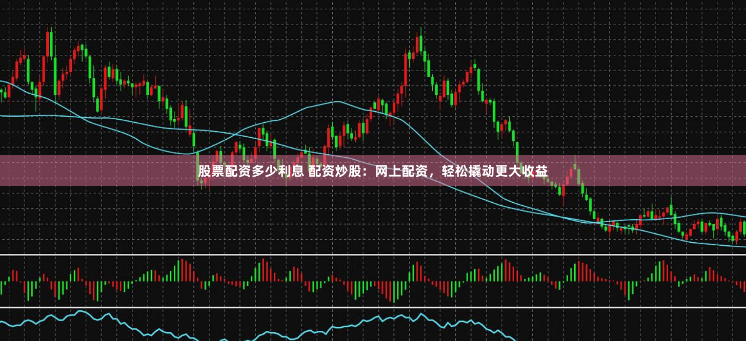 股票配资多少利息 配资炒股：网上配资，轻松撬动更大收益