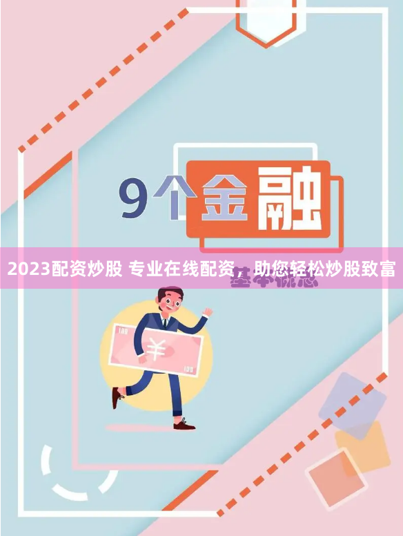 2023配资炒股 专业在线配资，助您轻松炒股致富