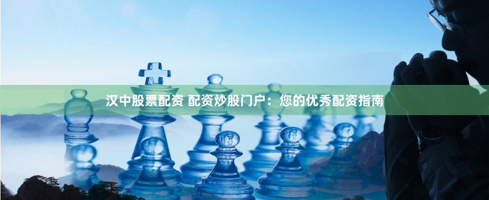 汉中股票配资 配资炒股门户：您的优秀配资指南