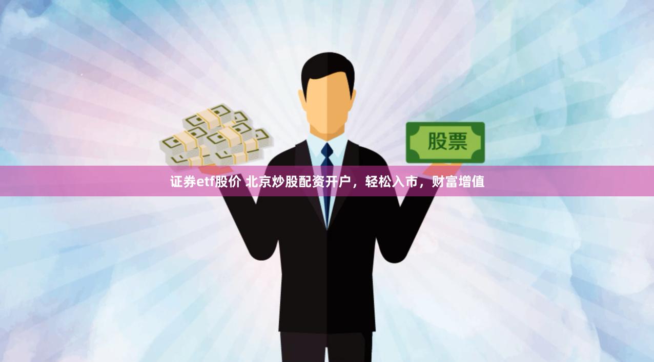 证券etf股价 北京炒股配资开户，轻松入市，财富增值