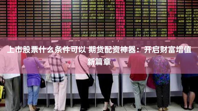 上市股票什么条件可以 期货配资神器:开启财富增值新篇章