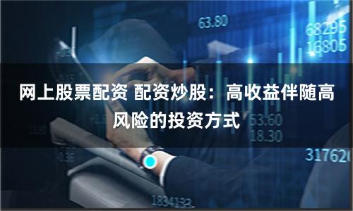 网上股票配资 配资炒股：高收益伴随高风险的投资方式