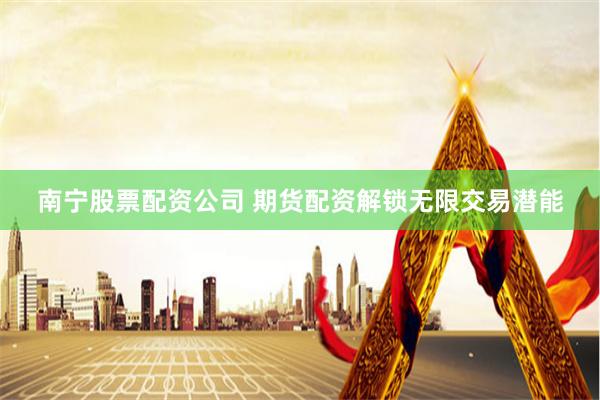 南宁股票配资公司 期货配资解锁无限交易潜能