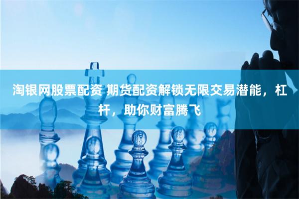 淘银网股票配资 期货配资解锁无限交易潜能，杠杆，助你财富腾飞
