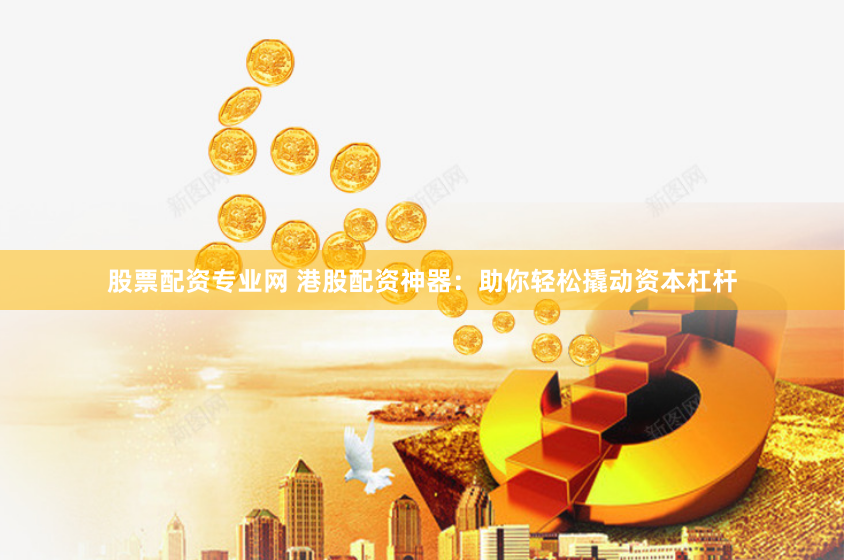股票配资专业网 港股配资神器：助你轻松撬动资本杠杆