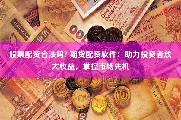 股票配资合法吗? 期货配资软件：助力投资者放大收益，掌控市场先机