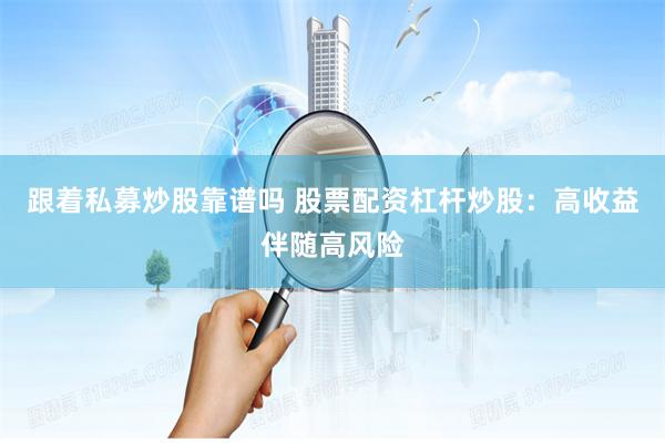 跟着私募炒股靠谱吗 股票配资杠杆炒股：高收益伴随高风险