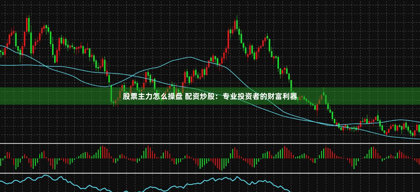 股票主力怎么操盘 配资炒股：专业投资者的财富利器