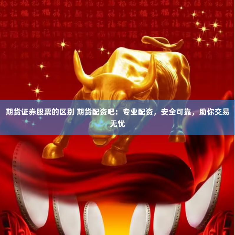 期货证券股票的区别 期货配资吧：专业配资，安全可靠，助你交易无忧