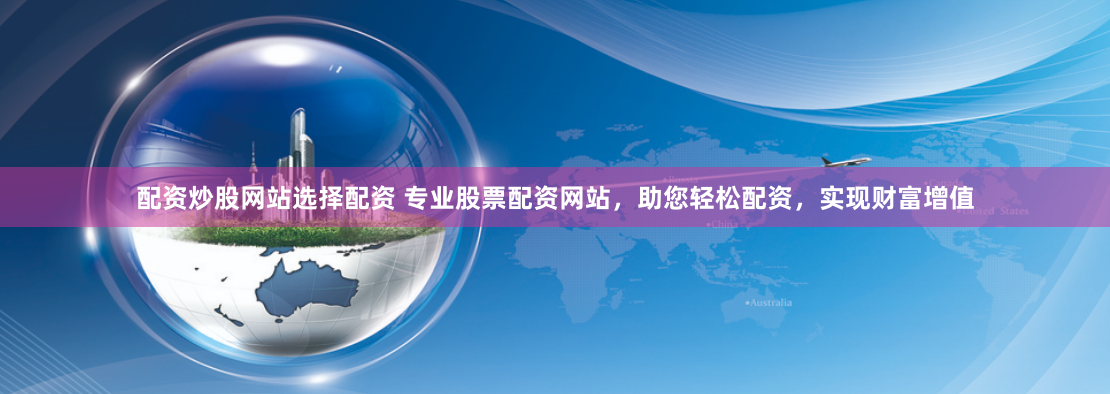 配资炒股网站选择配资 专业股票配资网站，助您轻松配资，实现财富增值
