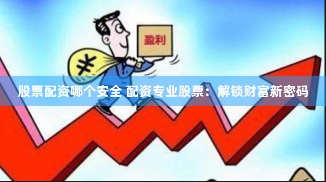 股票配资哪个安全 配资专业股票：解锁财富新密码