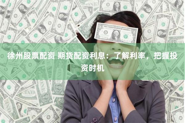 徐州股票配资 期货配资利息：了解利率，把握投资时机