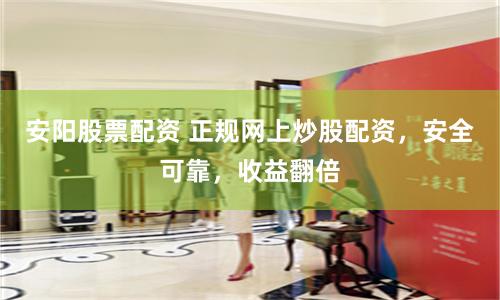 安阳股票配资 正规网上炒股配资，安全可靠，收益翻倍