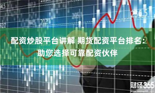 配资炒股平台讲解 期货配资平台排名：助您选择可靠配资伙伴