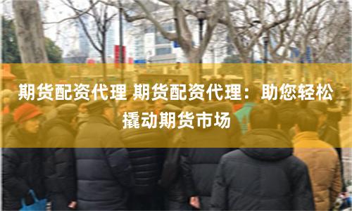 期货配资代理 期货配资代理：助您轻松撬动期货市场