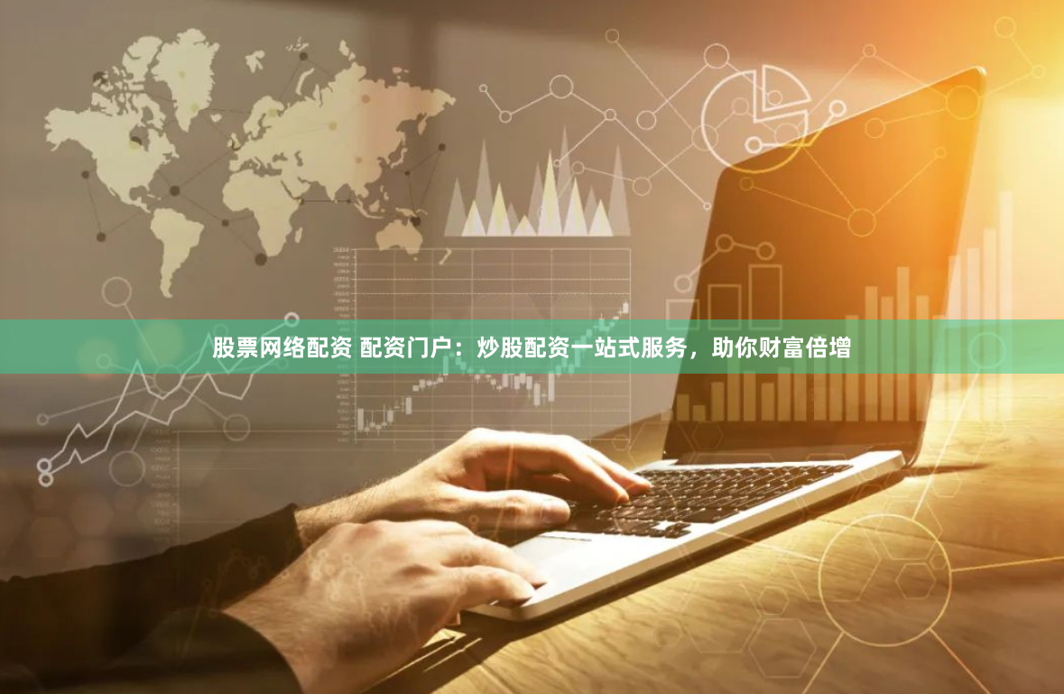 股票网络配资 配资门户：炒股配资一站式服务，助你财富倍增