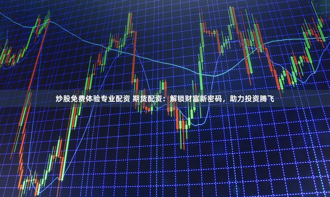 炒股免费体验专业配资 期货配资：解锁财富新密码，助力投资腾飞