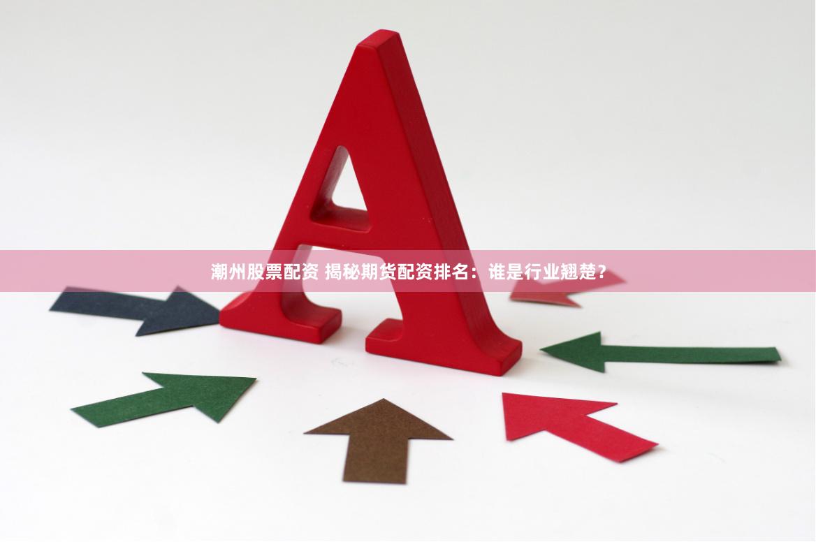 潮州股票配资 揭秘期货配资排名：谁是行业翘楚？