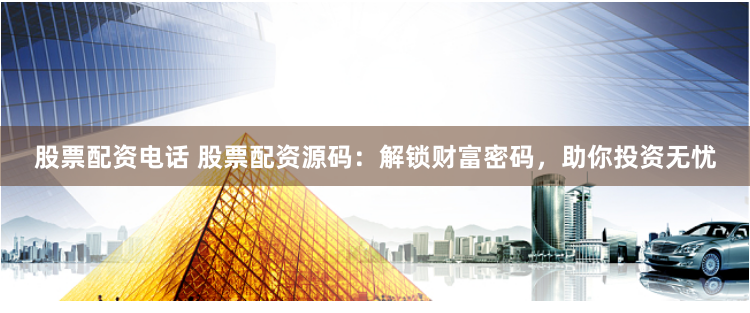 股票配资电话 股票配资源码：解锁财富密码，助你投资无忧