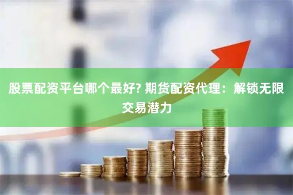 股票配资平台哪个最好? 期货配资代理：解锁无限交易潜力